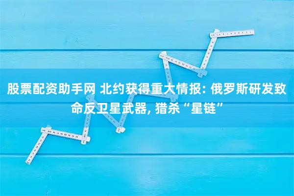 股票配资助手网 北约获得重大情报: 俄罗斯研发致命反卫星武器, 猎杀“星链”