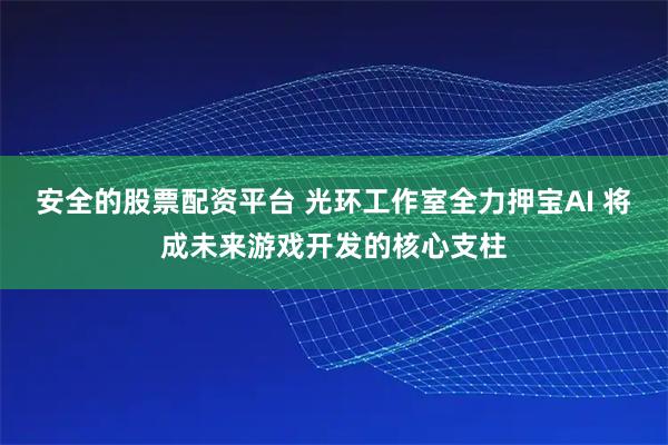 安全的股票配资平台 光环工作室全力押宝AI 将成未来游戏开发的核心支柱