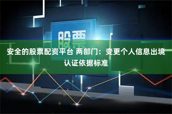 安全的股票配资平台 两部门：变更个人信息出境认证依据标准