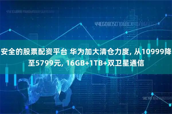 安全的股票配资平台 华为加大清仓力度, 从10999降至5799元, 16GB+1TB+双卫星通信
