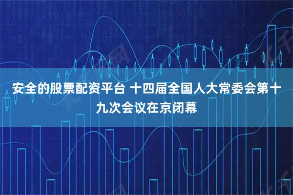 安全的股票配资平台 十四届全国人大常委会第十九次会议在京闭幕
