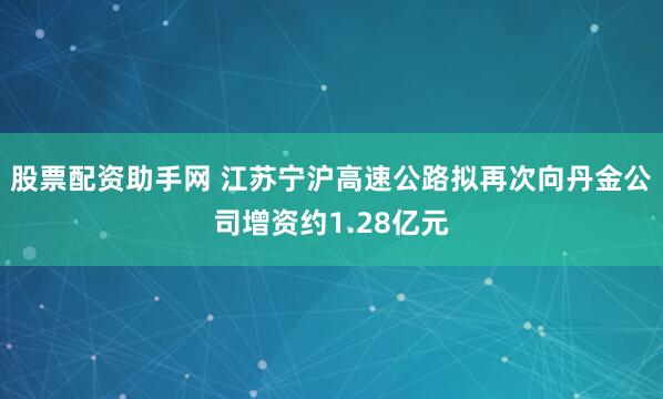 股票配资助手网 江苏宁沪高速公路拟再次向丹金公司增资约1.28亿元