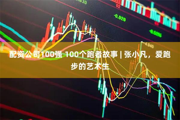 配资公司100强 100个跑者故事 | 张小凡，爱跑步的艺术生