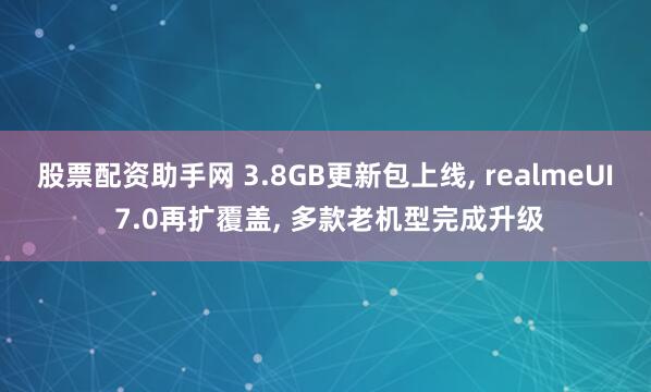 股票配资助手网 3.8GB更新包上线, realmeUI 7.0再扩覆盖, 多款老机型完成升级