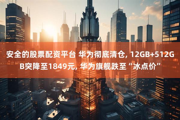 安全的股票配资平台 华为彻底清仓, 12GB+512GB突降至1849元, 华为旗舰跌至“冰点价”