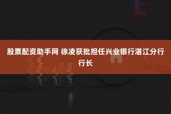 股票配资助手网 徐凌获批担任兴业银行湛江分行行长