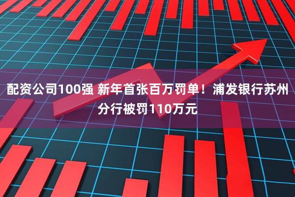 配资公司100强 新年首张百万罚单！浦发银行苏州分行被罚110万元