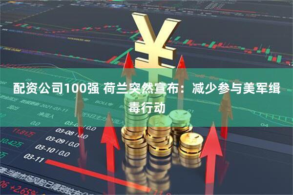配资公司100强 荷兰突然宣布：减少参与美军缉毒行动