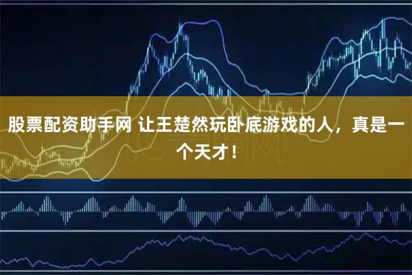 股票配资助手网 让王楚然玩卧底游戏的人，真是一个天才！