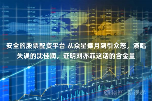 安全的股票配资平台 从众星捧月到引众怒，演唱失误的沈佳润，证明刘亦菲这话的含金量