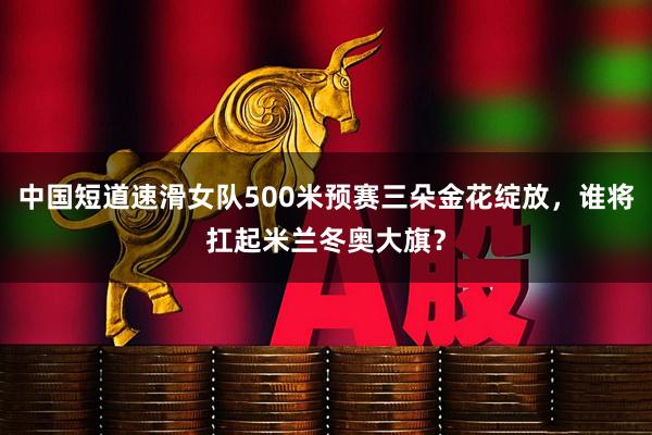 中国短道速滑女队500米预赛三朵金花绽放，谁将扛起米兰冬奥大旗？