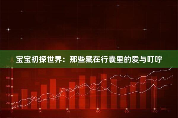 宝宝初探世界：那些藏在行囊里的爱与叮咛