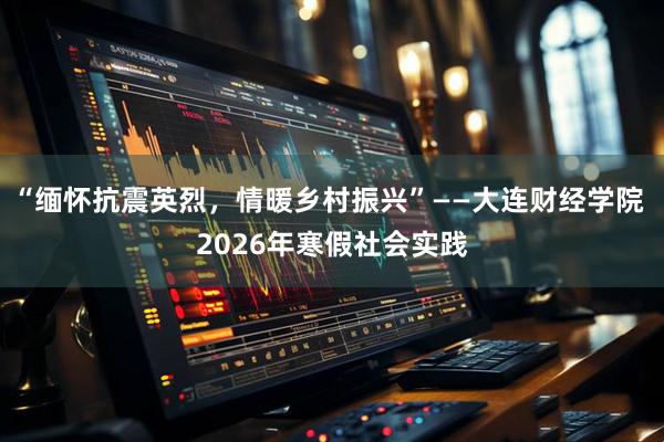 “缅怀抗震英烈，情暖乡村振兴”——大连财经学院 2026年寒假社会实践