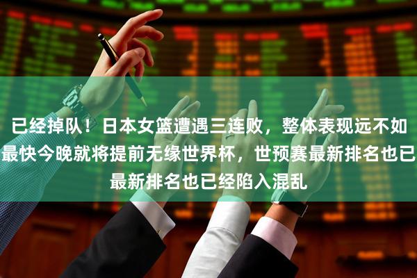 已经掉队！日本女篮遭遇三连败，整体表现远不如中国女篮，最快今晚就将提前无缘世界杯，世预赛最新排名也已经陷入混乱