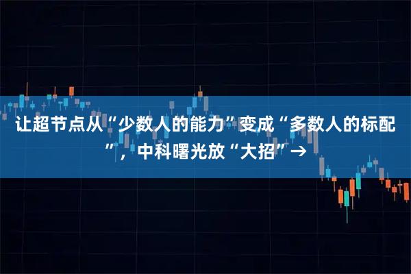 让超节点从“少数人的能力”变成“多数人的标配”，中科曙光放“大招”→