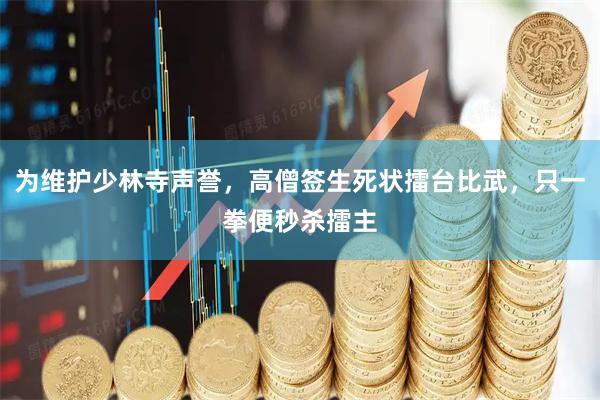 为维护少林寺声誉，高僧签生死状擂台比武，只一拳便秒杀擂主