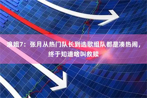 浪姐7：张月从热门队长到选歌组队都是凑热闹，终于知道啥叫救赎