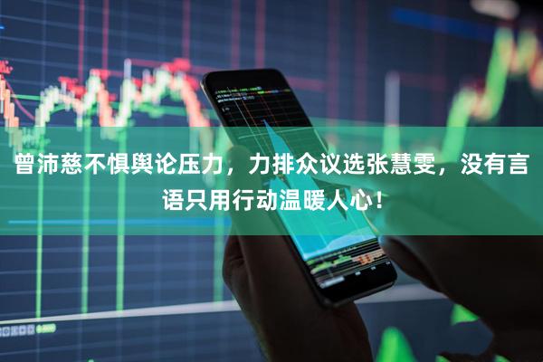 曾沛慈不惧舆论压力，力排众议选张慧雯，没有言语只用行动温暖人心！