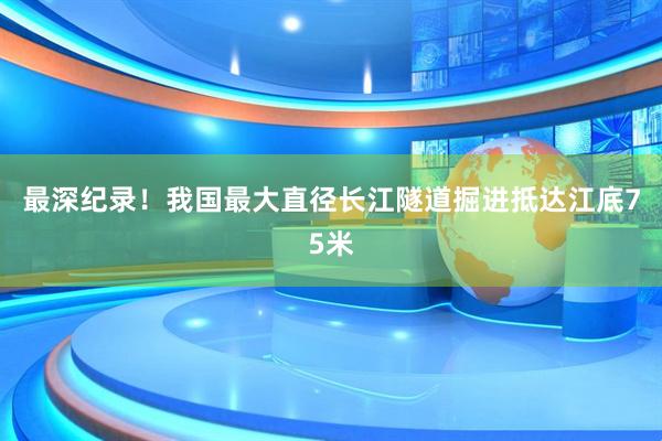 最深纪录！我国最大直径长江隧道掘进抵达江底75米