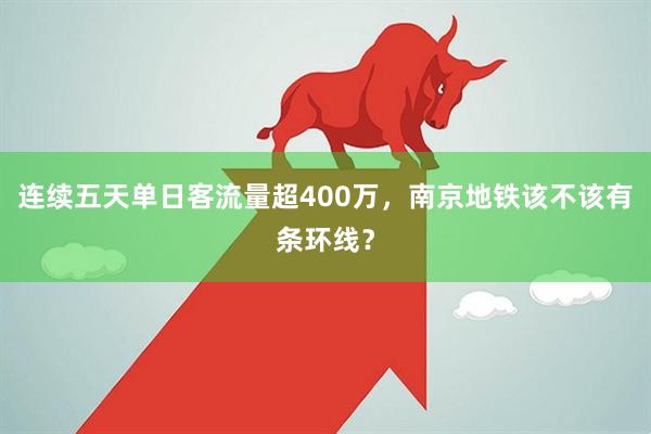 连续五天单日客流量超400万，南京地铁该不该有条环线？